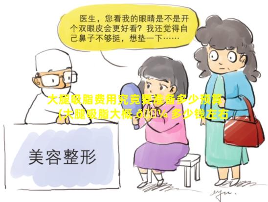 大腿吸脂费用究竟要准备多少预算(大腿吸脂大概 🌼 多少钱左右)